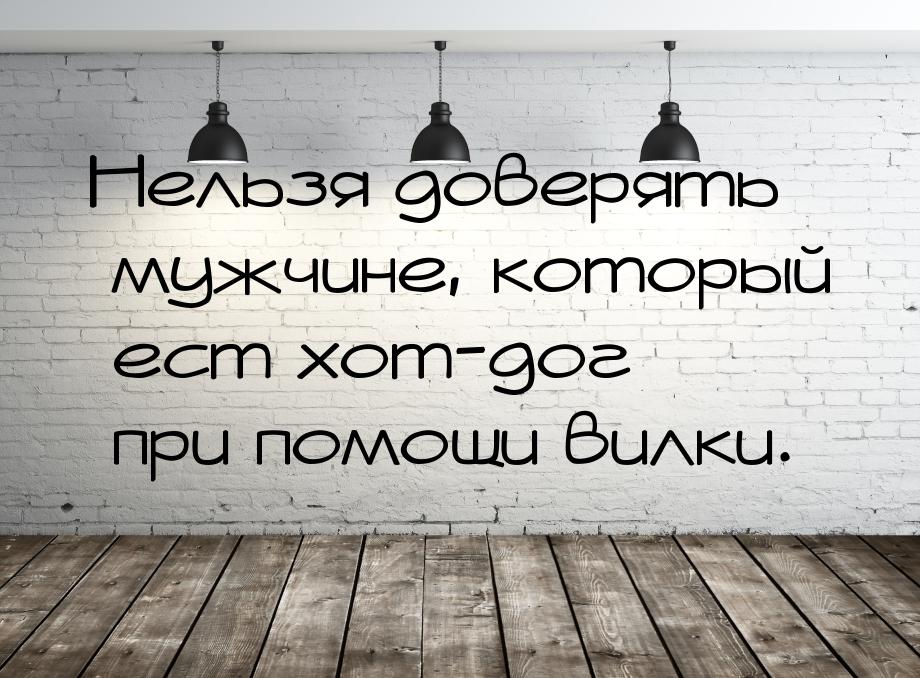 Нельзя доверять мужчине, который ест хот-дог при помощи вилки.