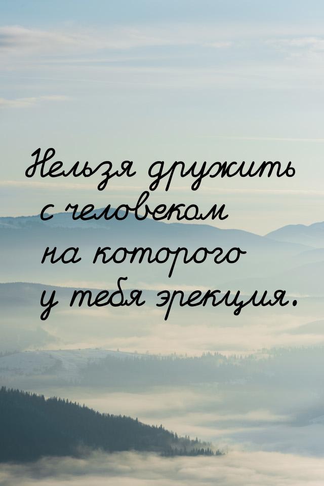 Нельзя дружить с человеком на которого у тебя эрекция.