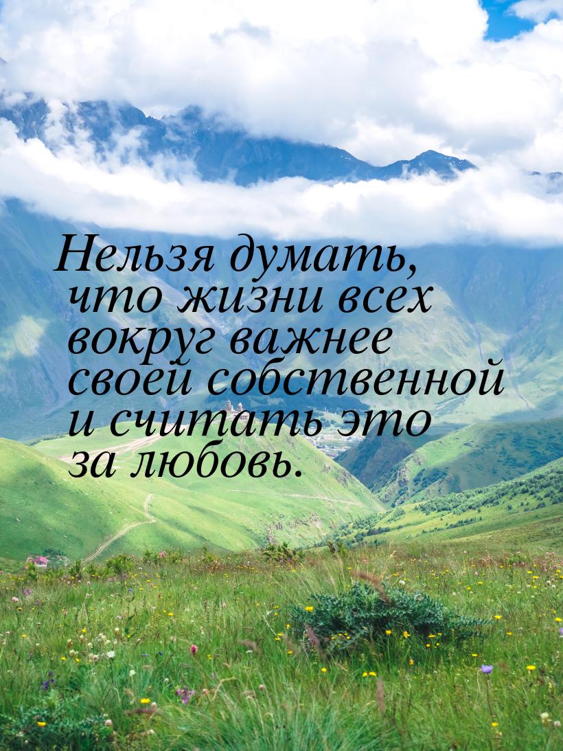 Нельзя думать, что жизни всех вокруг важнее своей собственной и считать это за любовь.