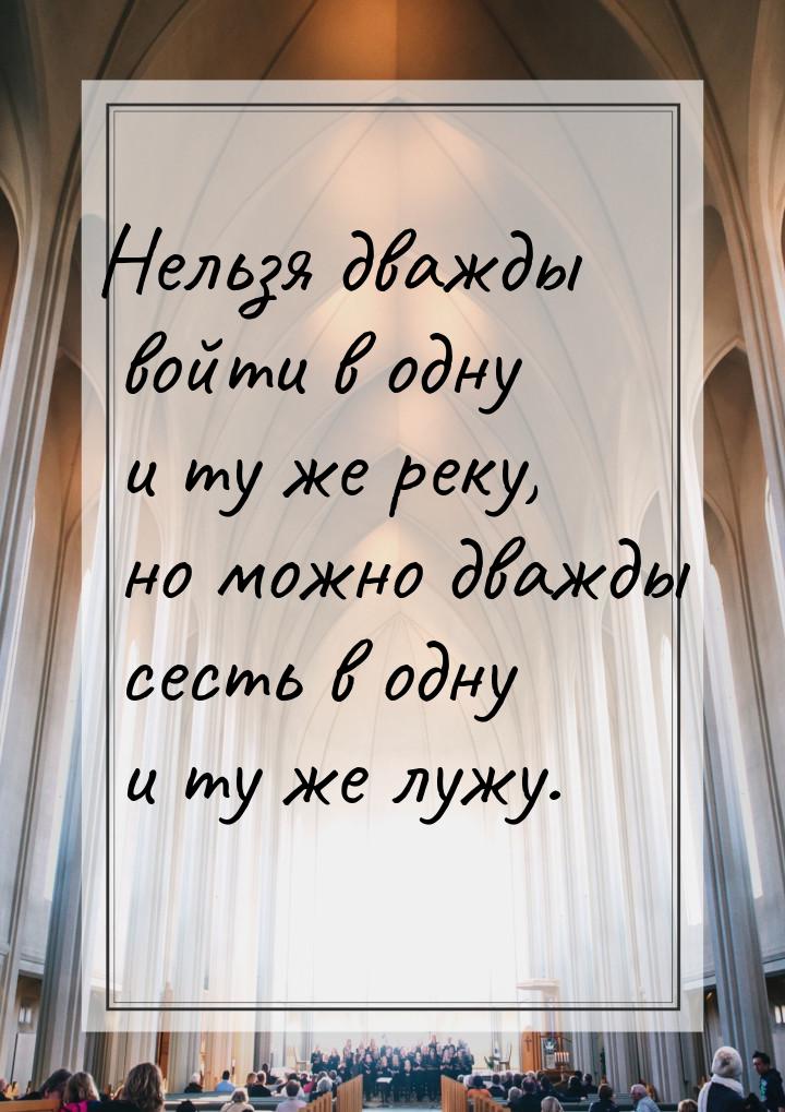 Нельзя дважды войти в одну и ту же реку, но можно дважды сесть в одну и ту же лужу.