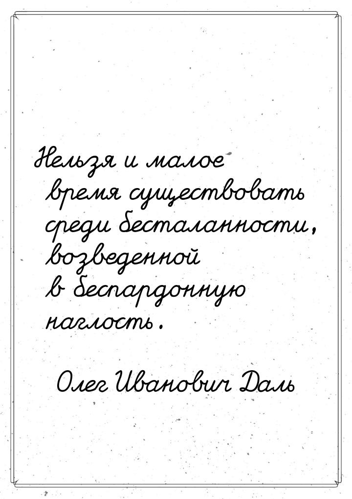 Нельзя и малое время существовать среди бесталанности, возведенной в беспардонную наглость