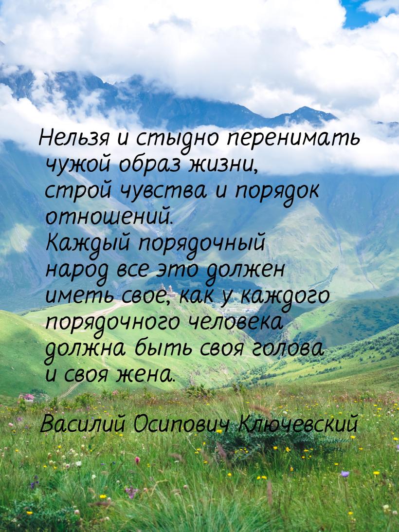 Нельзя и стыдно перенимать чужой образ жизни, строй чувства и порядок отношений. Каждый по
