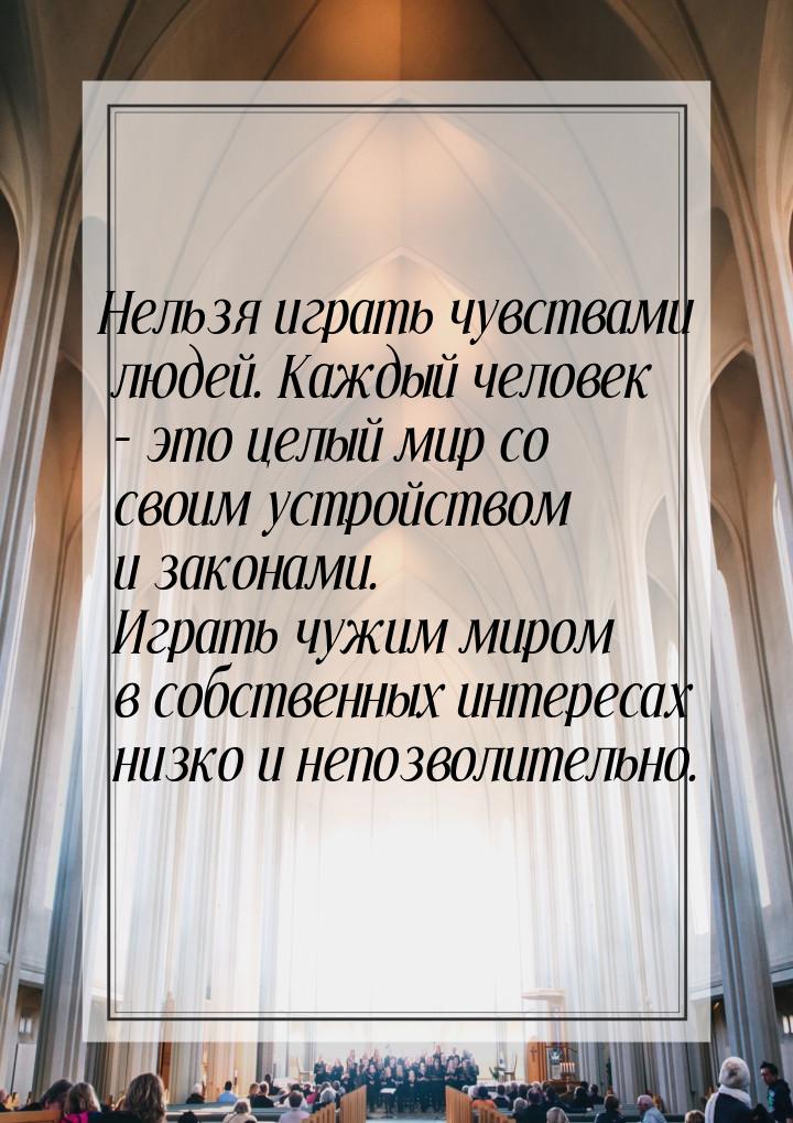 Нельзя играть чувствами людей. Каждый человек – это целый мир со своим устройством и закон