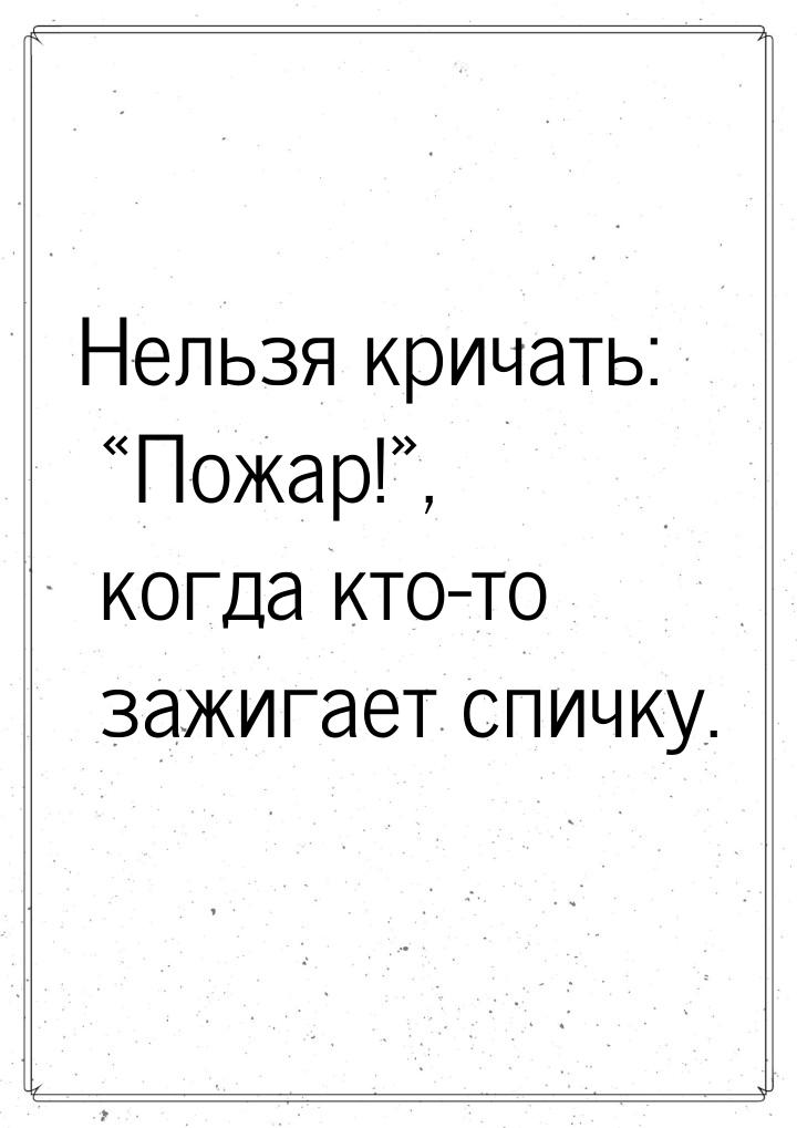 Нельзя кричать: Пожар!, когда кто-то зажигает спичку.