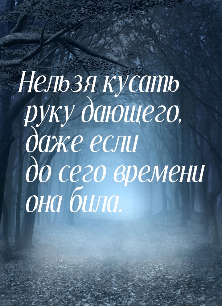 Нельзя кусать руку дающего, даже если до сего времени она била.