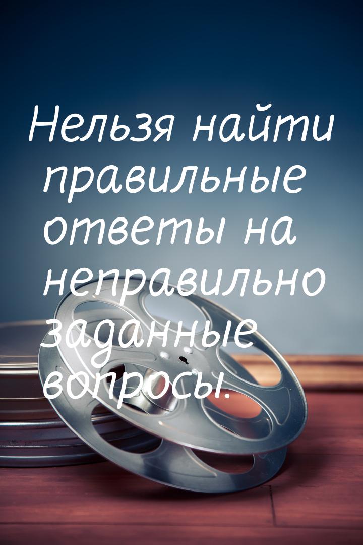 Нельзя найти правильные ответы на неправильно заданные вопросы.