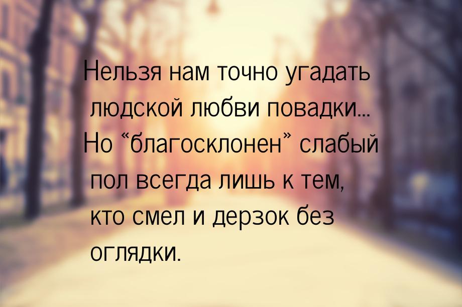 Нельзя нам точно угадать людской любви повадки... Но благосклонен слабый пол