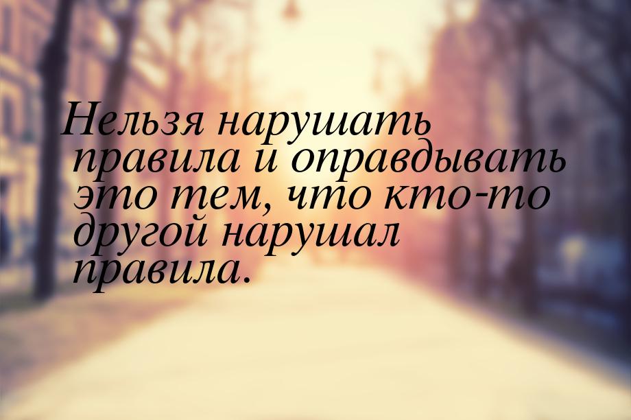 Нельзя нарушать правила и оправдывать это тем, что кто-то другой нарушал правила.