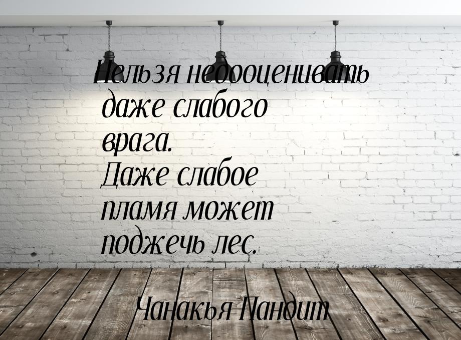 Нельзя недооценивать даже слабого врага. Даже слабое пламя может поджечь лес.