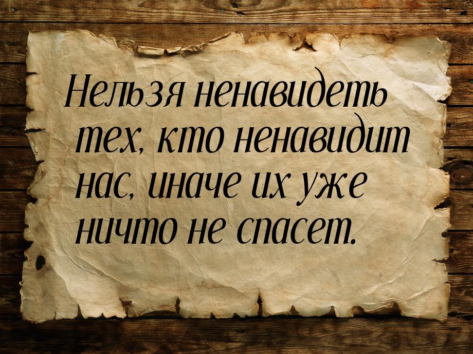 Нельзя ненавидеть тех, кто ненавидит нас, иначе их уже ничто не спасет.