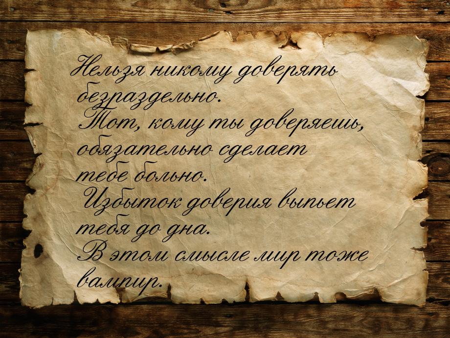 Нельзя никому доверять безраздельно. Тот, кому ты доверяешь, обязательно сделает тебе боль