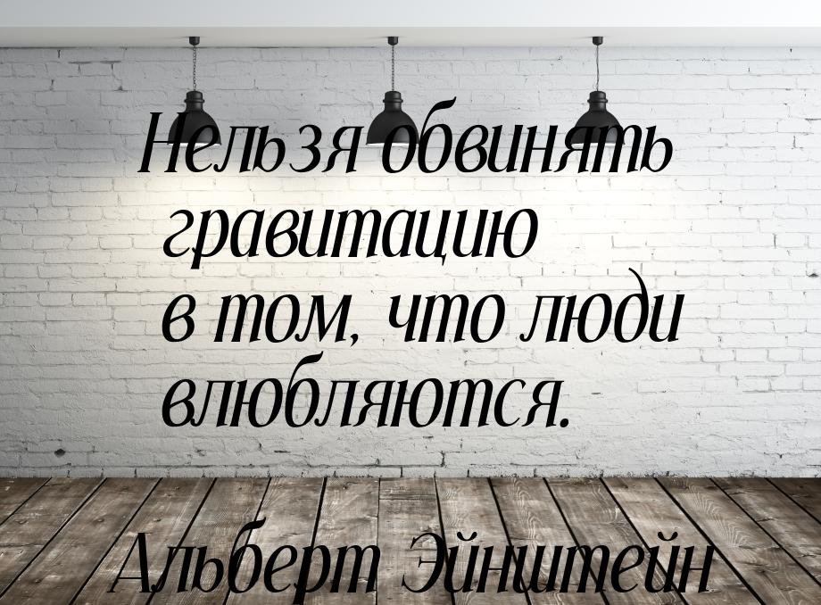 Нельзя обвинять гравитацию в том, что люди влюбляются.