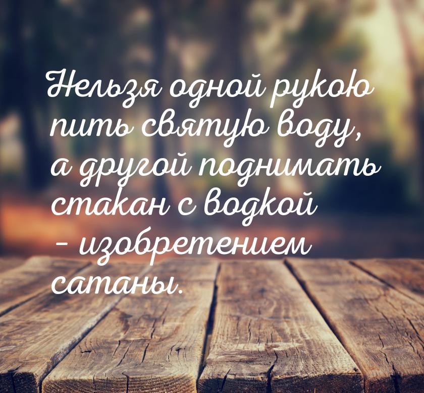 Нельзя одной рукою пить святую воду, а другой поднимать стакан с водкой – изобретением сат