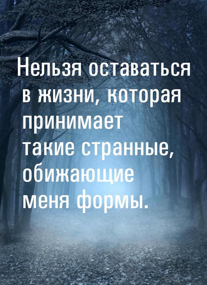 Нельзя оставаться в жизни, которая принимает такие странные, обижающие меня формы.