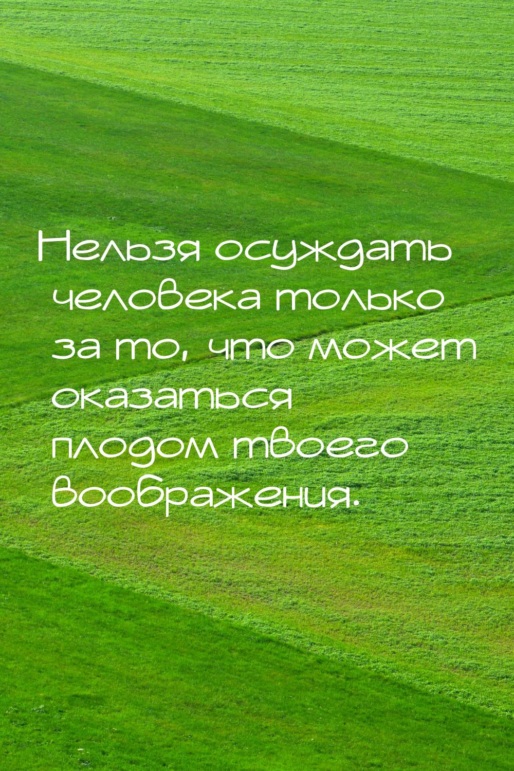 Нельзя осуждать человека только за то, что может оказаться плодом твоего воображения.