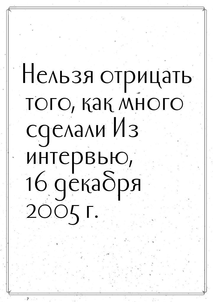 Нельзя отрицать того, как много сделали Из интервью, 16 декабря 2005 г.