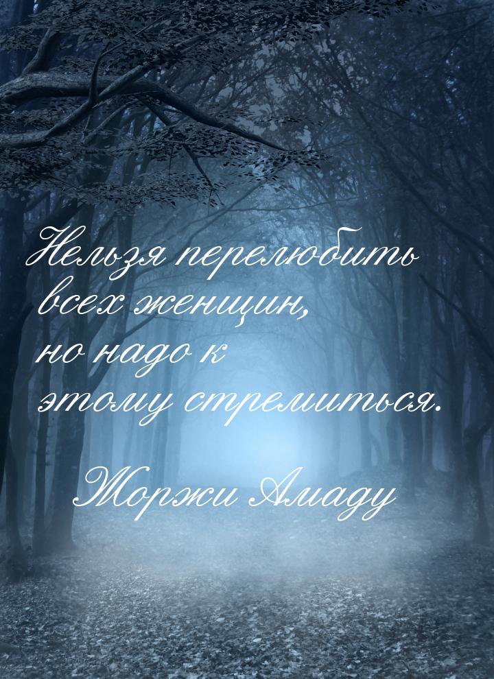 Нельзя перелюбить всех женщин, но надо к этому стремиться.