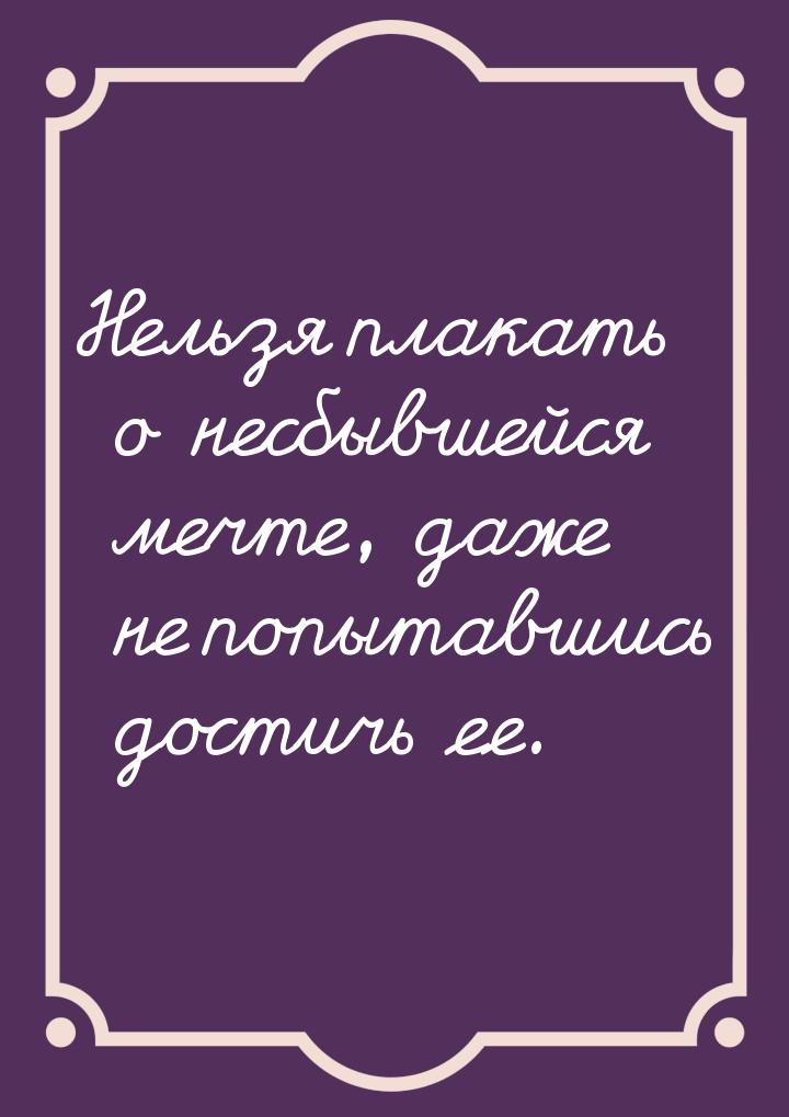 Нельзя плакать о несбывшейся мечте, даже не попытавшись достичь ее.
