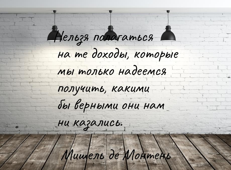 Нельзя полагаться на те доходы, которые мы только надеемся получить, какими бы верными они