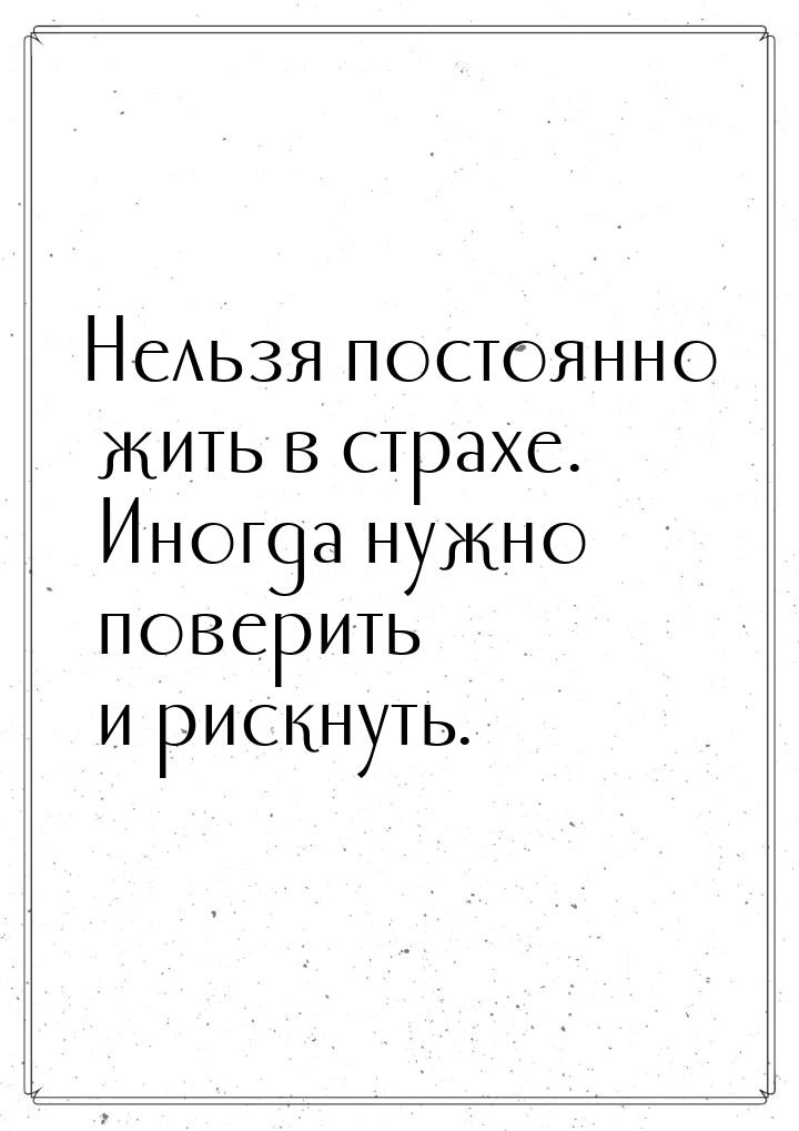 Нельзя постоянно жить в страхе. Иногда нужно поверить и рискнуть.