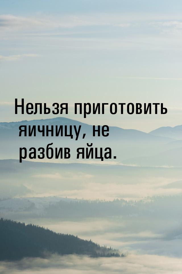 Нельзя приготовить яичницу, не разбив яйца.