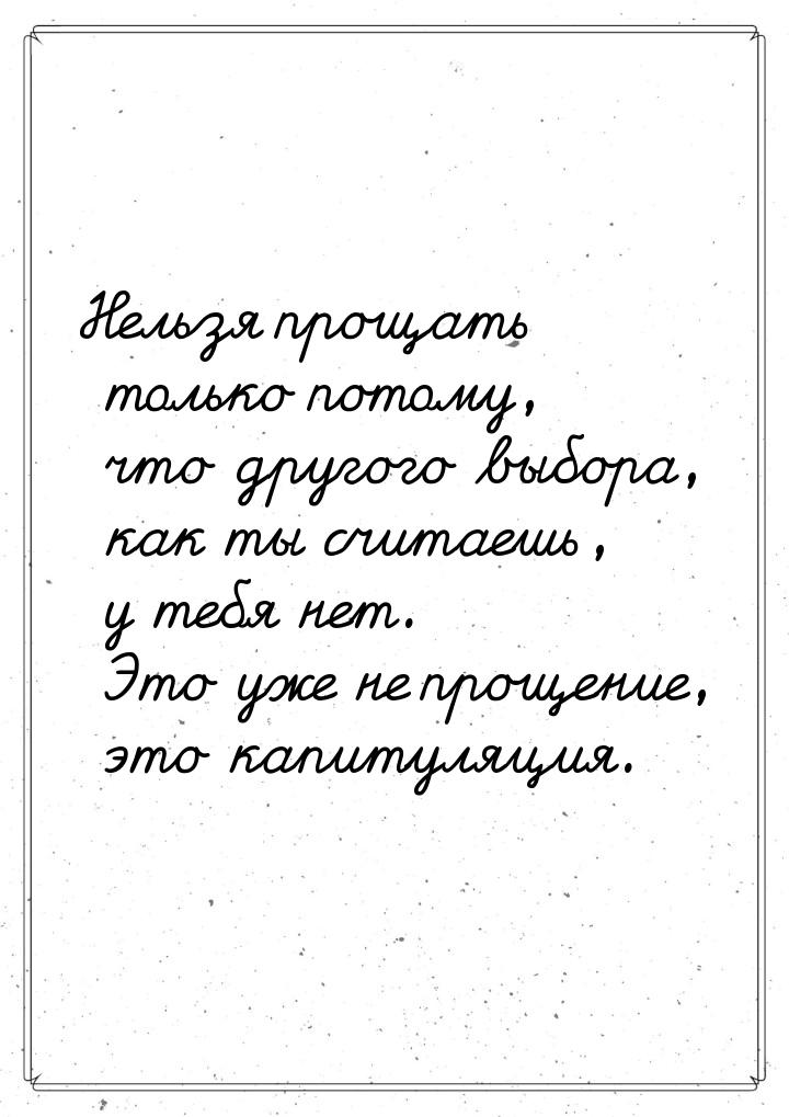 Нельзя прощать только потому, что другого выбора, как ты считаешь, у тебя нет. Это уже не 