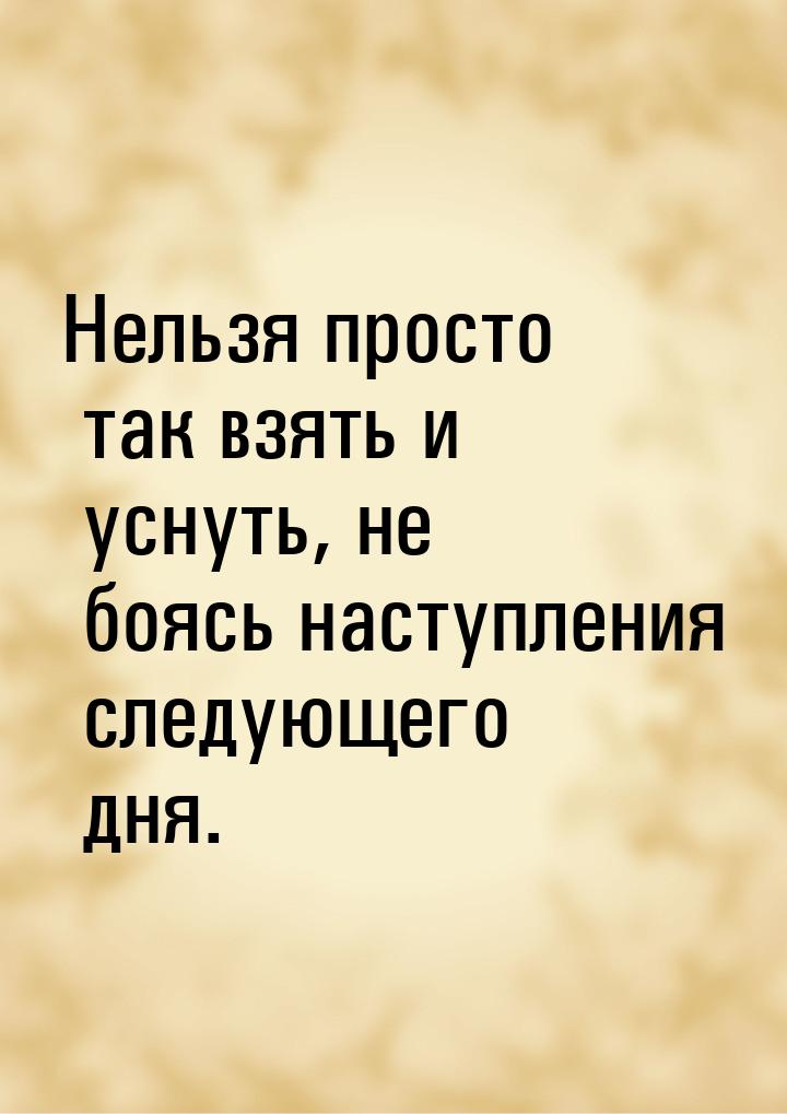 Нельзя просто так взять и уснуть, не боясь наступления следующего дня.