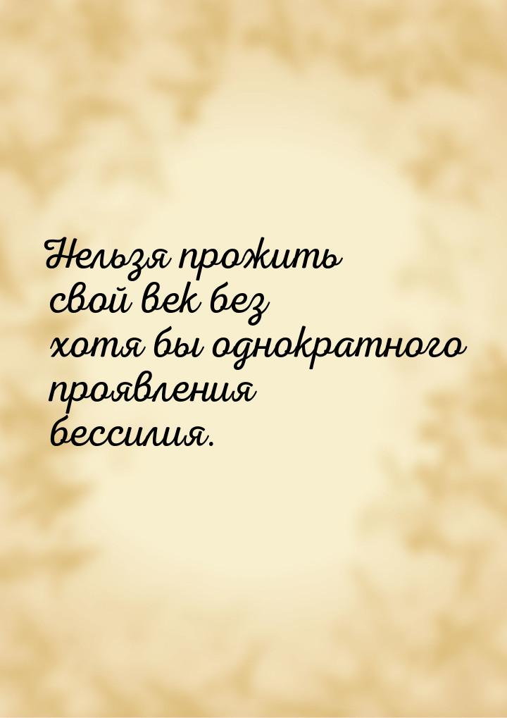 Нельзя прожить свой век без хотя бы однократного проявления бессилия.