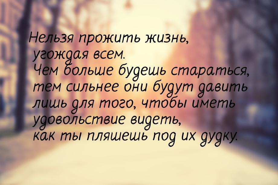 Нельзя прожить жизнь, угождая всем. Чем больше будешь стараться, тем сильнее они будут дав