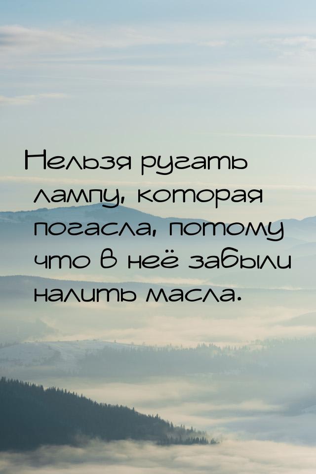 Нельзя ругать лампу, которая погасла, потому что в неё забыли налить масла.