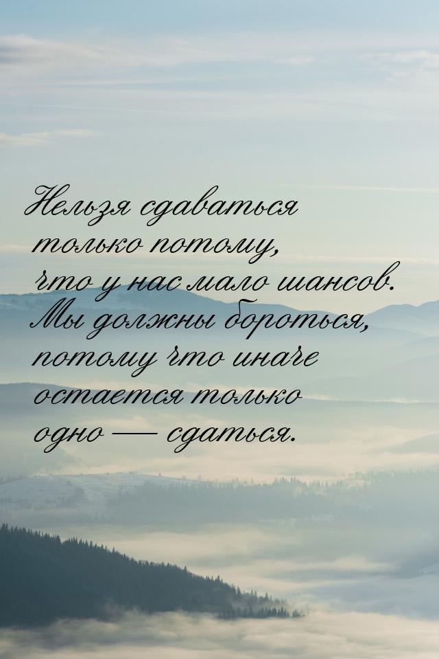 Нельзя сдаваться только потому, что у нас мало шансов. Мы должны бороться, потому что инач