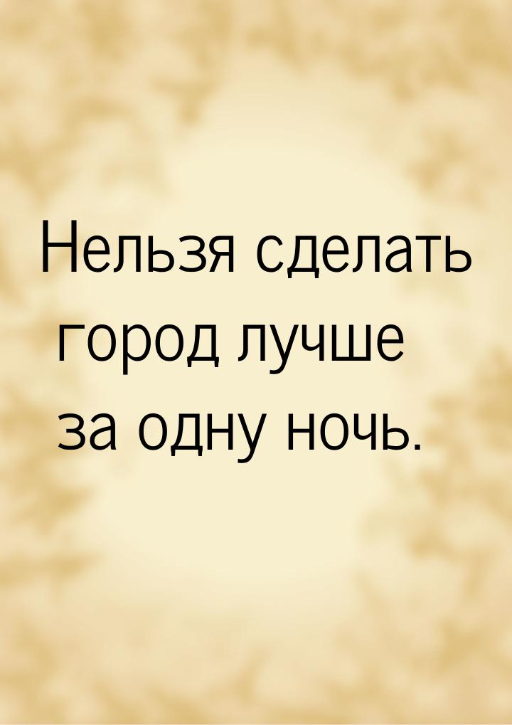 Нельзя сделать город лучше за одну ночь.