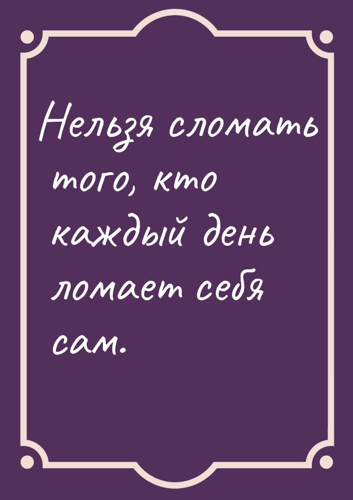 Нельзя сломать того, кто каждый день ломает себя сам.