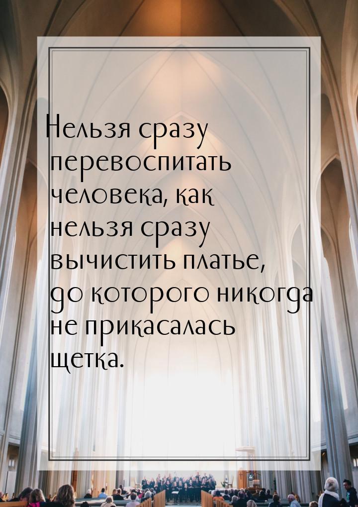 Нельзя сразу перевоспитать человека, как нельзя сразу вычистить платье, до которого никогд