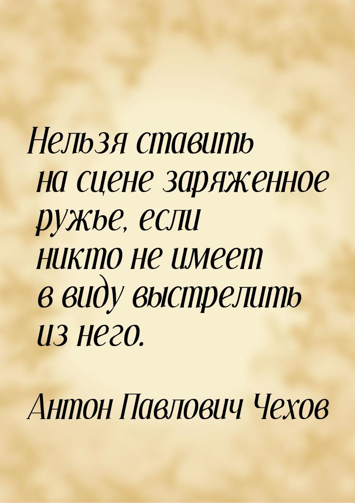 Нельзя ставить на сцене заряженное ружье, если никто не имеет в виду выстрелить из него.