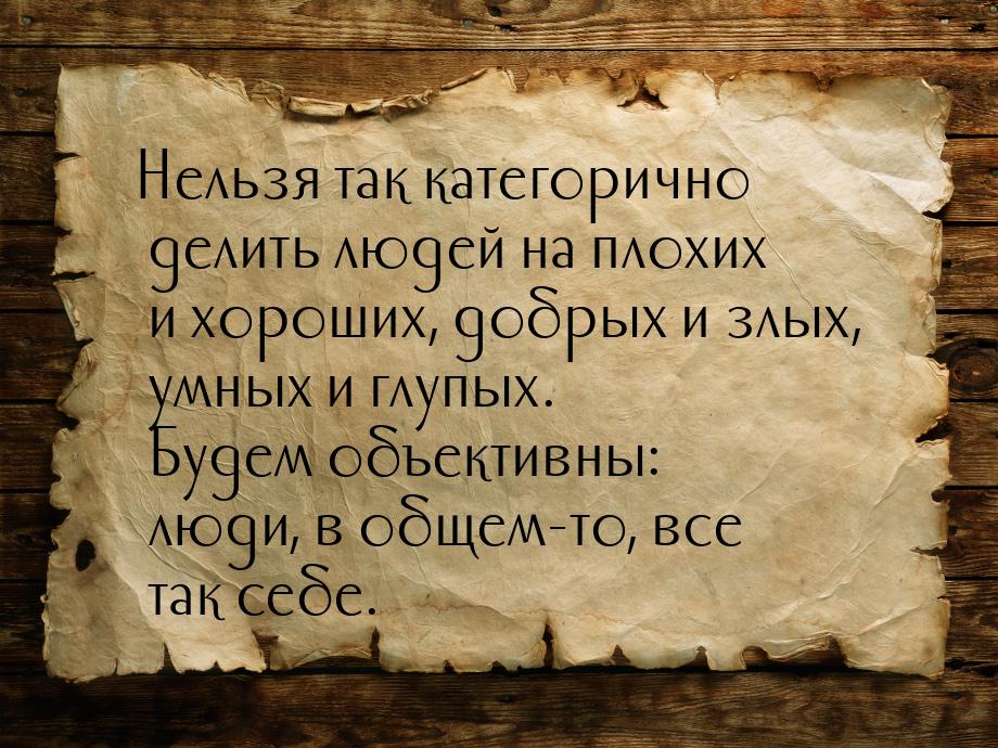 Нельзя так категорично делить людей на плохих и хороших, добрых и злых, умных и глупых. Бу