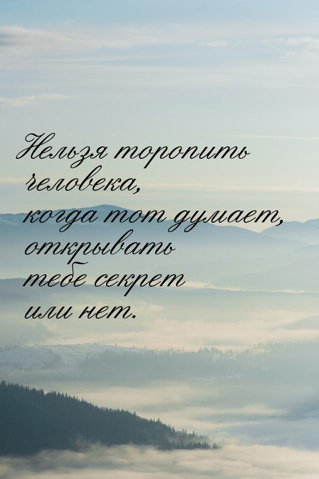 Нельзя торопить человека, когда тот думает, открывать тебе секрет или нет.