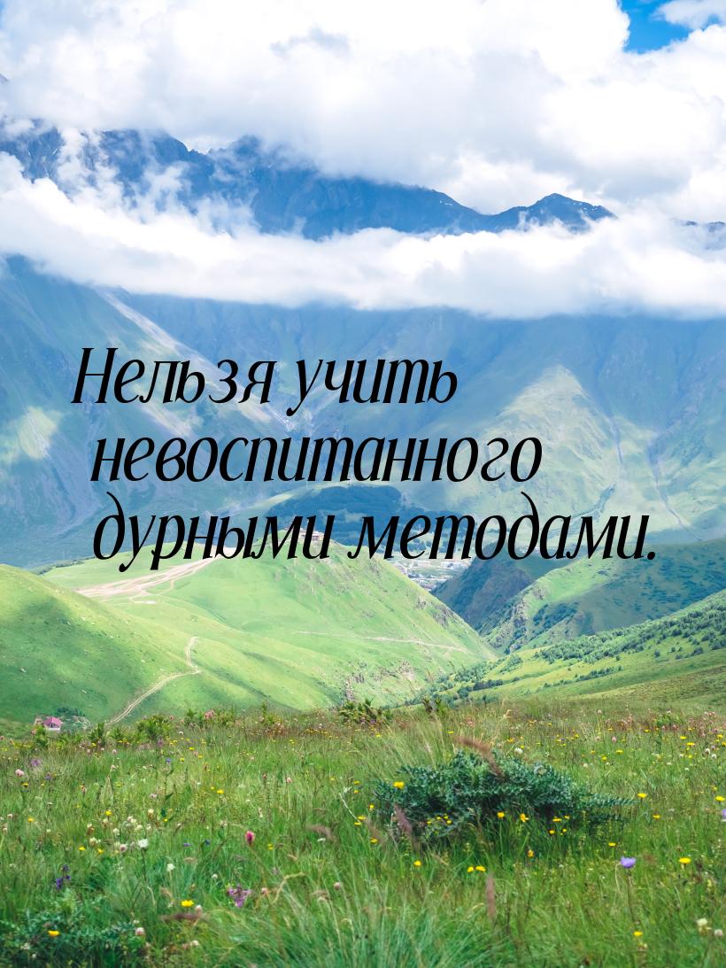 Нельзя учить невоспитанного дурными методами.