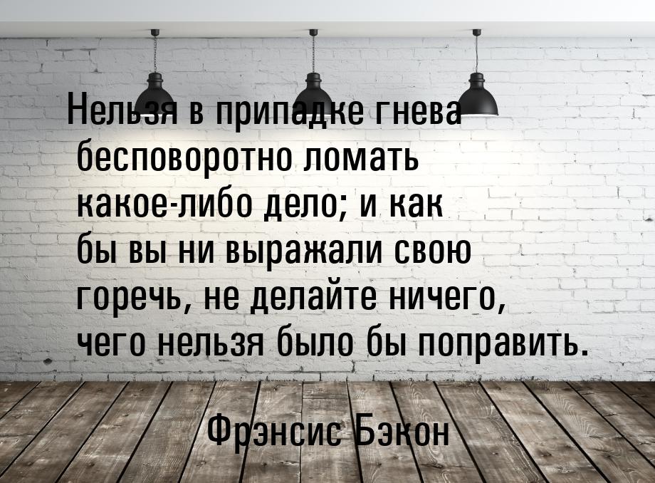 Нельзя в припадке гнева бесповоротно ломать какое-либо дело; и как бы вы ни выражали свою 