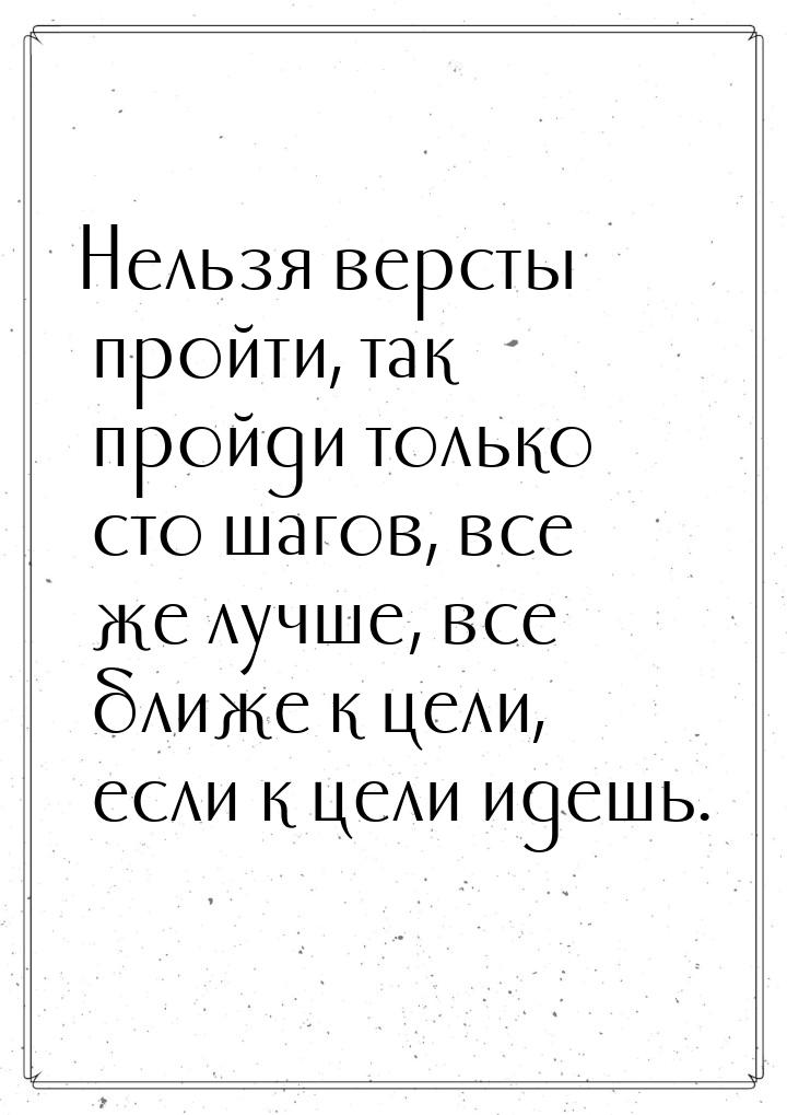 Нельзя версты пройти, так пройди только сто шагов, все же лучше, все ближе к цели, если к 