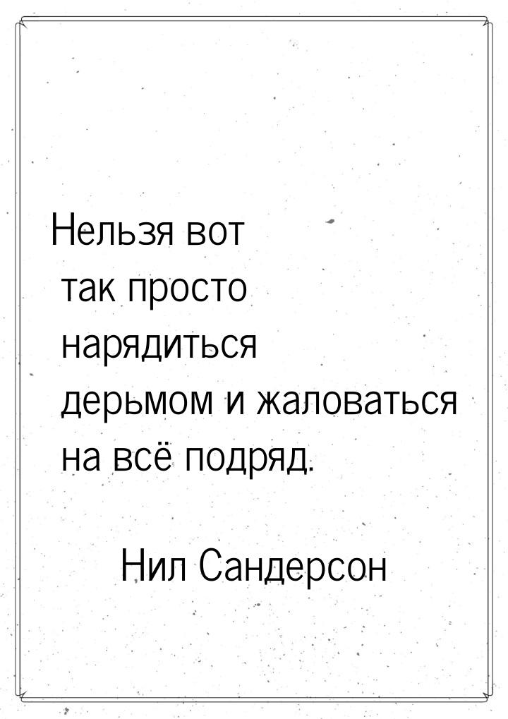 Нельзя вот так просто нарядиться дерьмом и жаловаться на всё подряд.