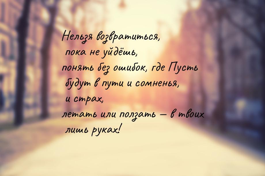 Нельзя возвратиться, пока не уйдёшь, понять без ошибок, где Пусть будут в пути и сомненья,