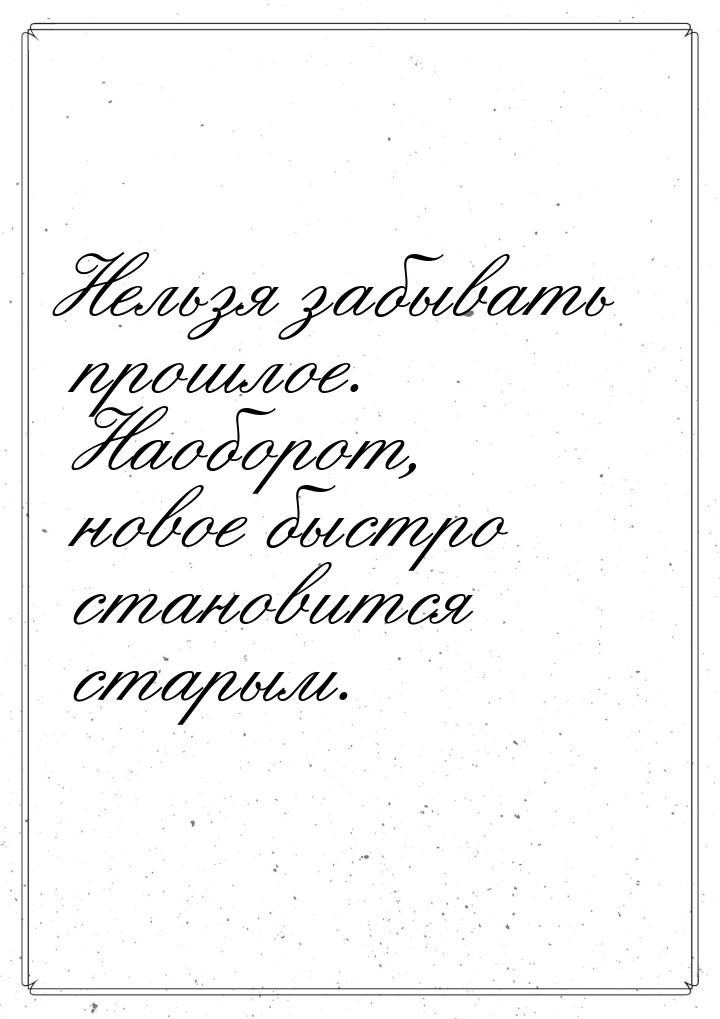 Нельзя забывать прошлое. Наоборот, новое быстро становится старым.