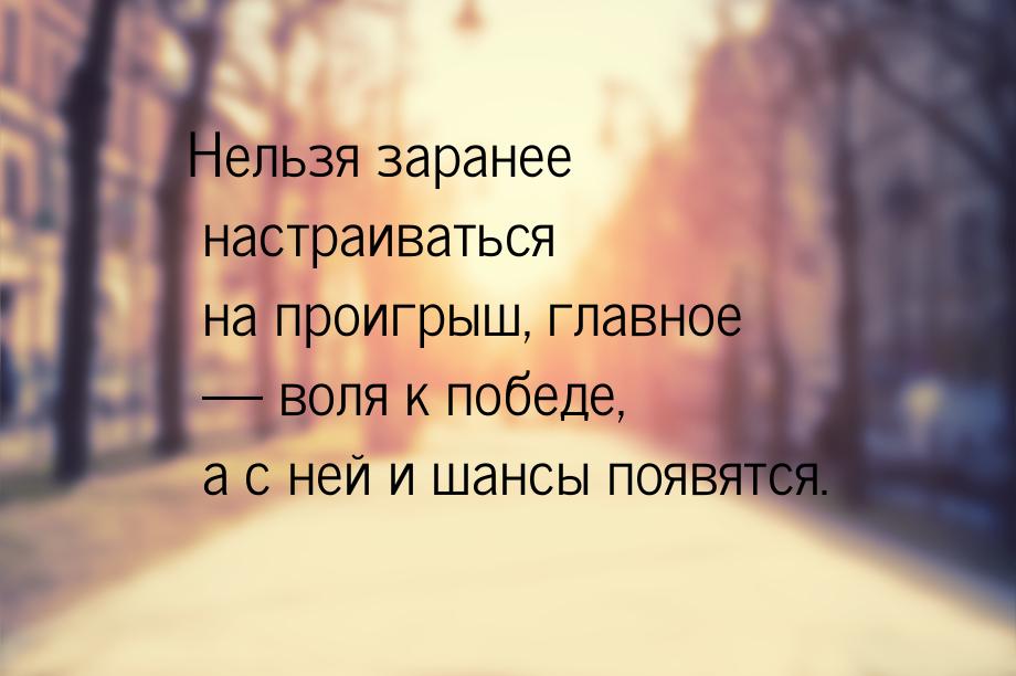 Нельзя заранее настраиваться на проигрыш, главное  воля к победе, а с ней и шансы п