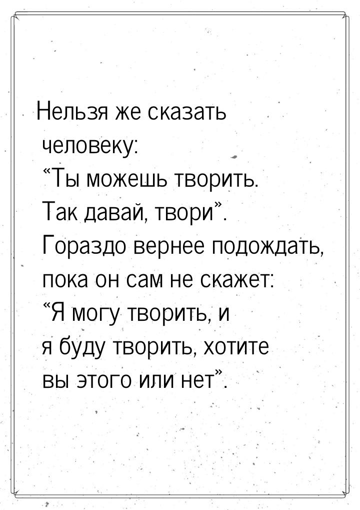 Нельзя же сказать человеку: «Ты можешь творить. Так давай, твори». Гораздо вернее подождат