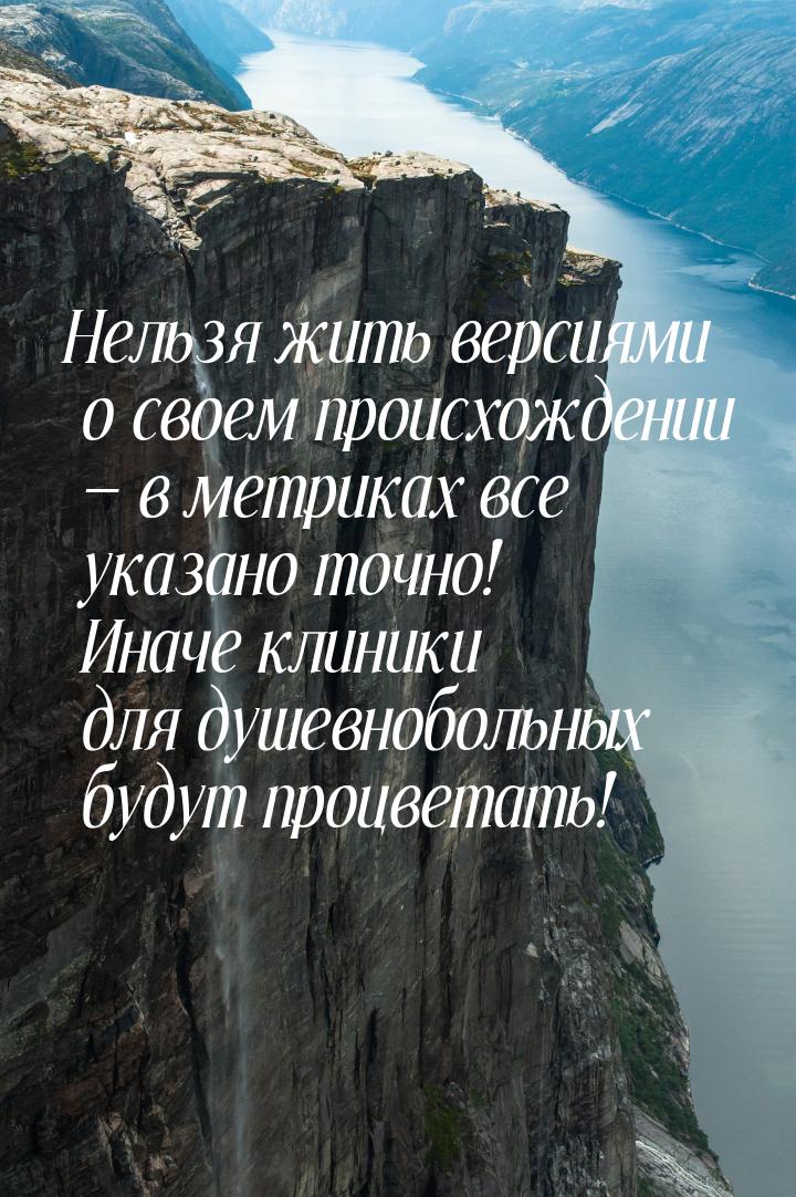 Нельзя жить версиями о своем происхождении  в метриках все указано точно! Иначе кли