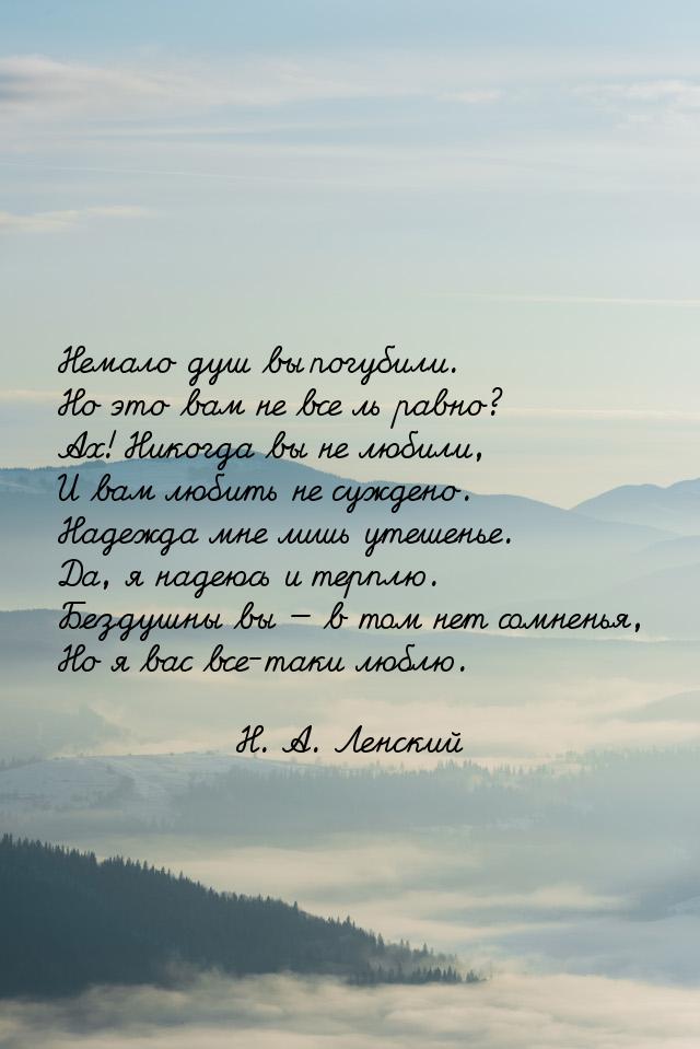 Немало душ вы погубили. Но это вам не все ль равно? Ах! Никогда вы не любили, И вам любить