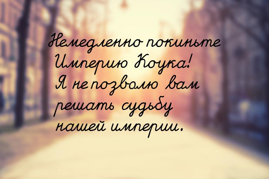 Немедленно покиньте Империю Коука! Я не позволю вам решать судьбу нашей империи.