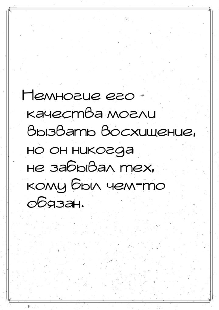 Немногие его качества могли вызвать восхищение, но он никогда не забывал тех, кому был чем