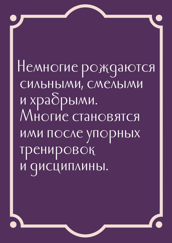 Немногие рождаются сильными, смелыми и храбрыми. Многие становятся ими после упорных трени